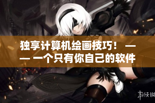 独享计算机绘画技巧！ —— 一个只有你自己的软件使用指南