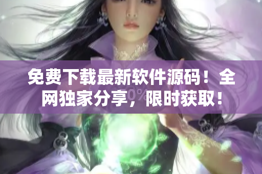 免费下载最新软件源码！全网独家分享，限时获取！