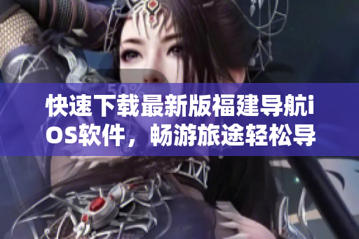 快速下载最新版福建导航iOS软件，畅游旅途轻松导航