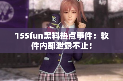 155fun黑料热点事件：软件内部泄露不止！