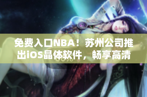 免费入口NBA！苏州公司推出iOS晶体软件，畅享高清直播！