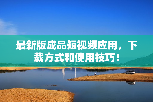 最新版成品短视频应用，下载方式和使用技巧！