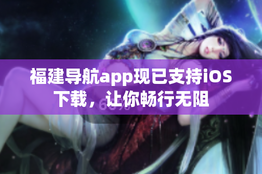 福建导航app现已支持iOS下载，让你畅行无阻