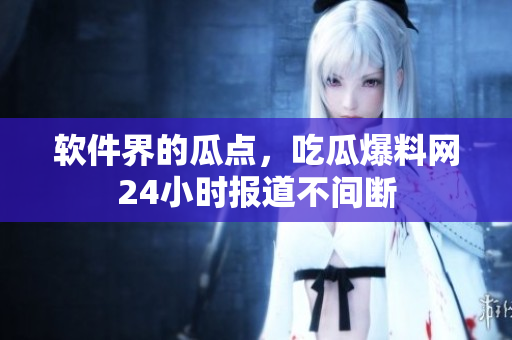 软件界的瓜点，吃瓜爆料网24小时报道不间断