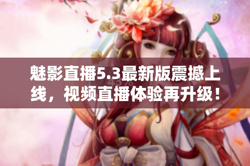 魅影直播5.3最新版震撼上线，视频直播体验再升级！