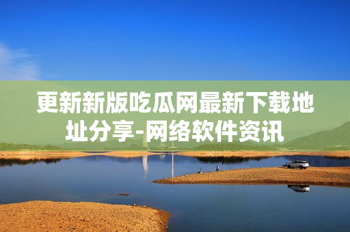 更新新版吃瓜网最新下载地址分享-网络软件资讯