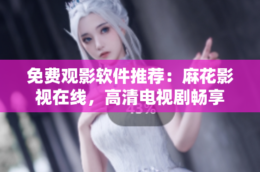 免费观影软件推荐：麻花影视在线，高清电视剧畅享