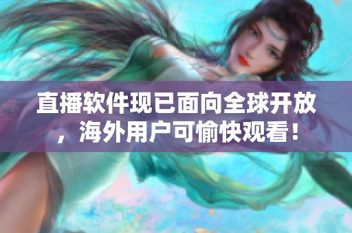 直播软件现已面向全球开放，海外用户可愉快观看！