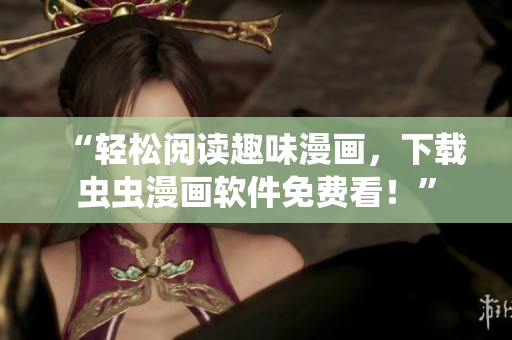 “轻松阅读趣味漫画，下载虫虫漫画软件免费看！”
