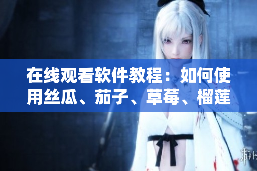 在线观看软件教程：如何使用丝瓜、茄子、草莓、榴莲等元素制作个性化视频？