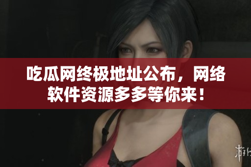 吃瓜网终极地址公布，网络软件资源多多等你来！