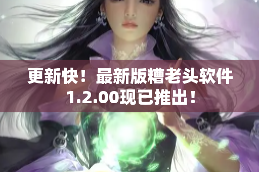 更新快！最新版糟老头软件1.2.00现已推出！
