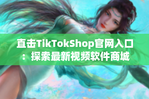 直击TikTokShop官网入口：探索最新视频软件商城