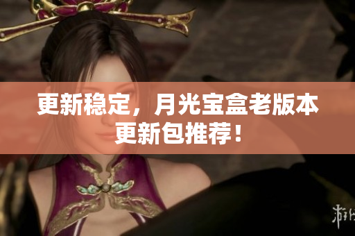 更新稳定，月光宝盒老版本更新包推荐！