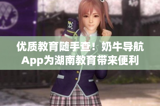 优质教育随手查！奶牛导航App为湖南教育带来便利