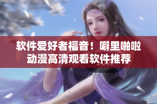 软件爱好者福音！噼里啪啦动漫高清观看软件推荐