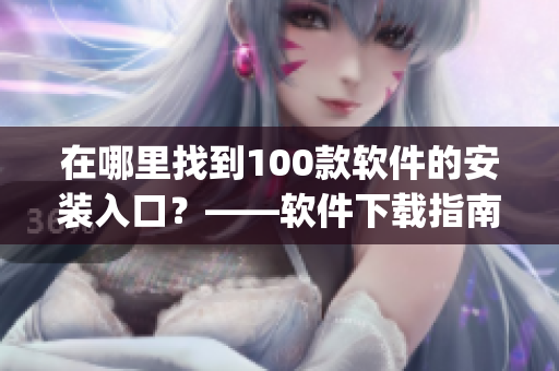 在哪里找到100款软件的安装入口？——软件下载指南，找到您所需的软件！(1)