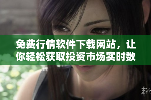 免费行情软件下载网站，让你轻松获取投资市场实时数据