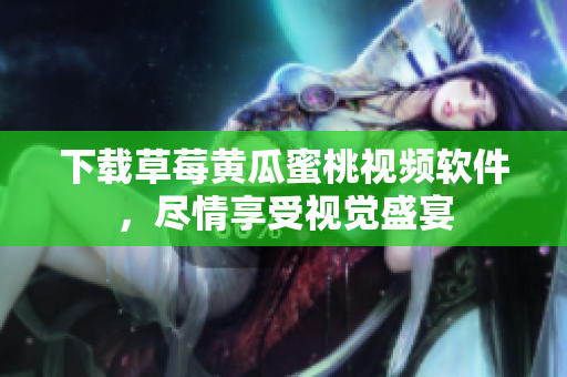 下载草莓黄瓜蜜桃视频软件，尽情享受视觉盛宴