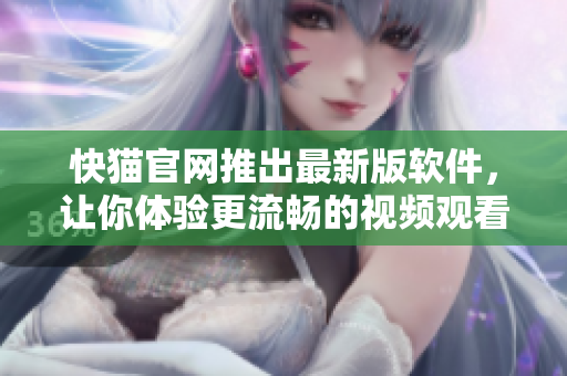 快猫官网推出最新版软件，让你体验更流畅的视频观看
