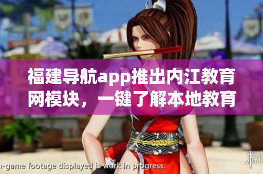 福建导航app推出内江教育网模块，一键了解本地教育资讯