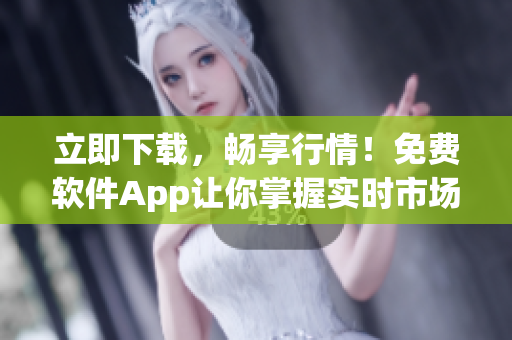 立即下载，畅享行情！免费软件App让你掌握实时市场动态！