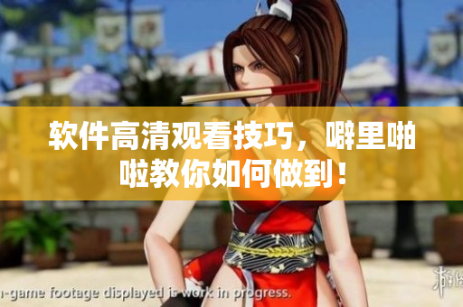 软件高清观看技巧，噼里啪啦教你如何做到！