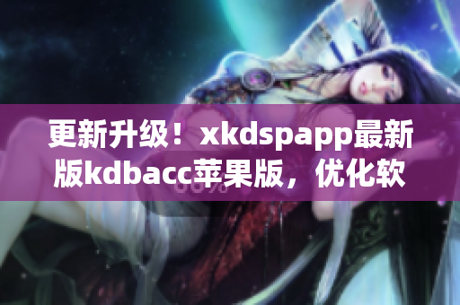 更新升级！xkdspapp最新版kdbacc苹果版，优化软件体验