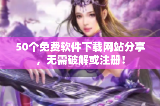 50个免费软件下载网站分享，无需破解或注册！