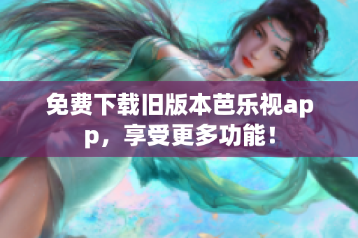 免费下载旧版本芭乐视app，享受更多功能！