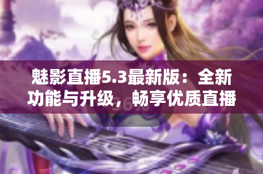 魅影直播5.3最新版：全新功能与升级，畅享优质直播体验