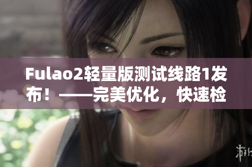 Fulao2轻量版测试线路1发布！——完美优化，快速检测！
