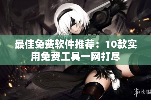 最佳免费软件推荐：10款实用免费工具一网打尽