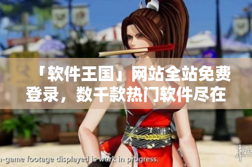 「软件王国」网站全站免费登录，数千款热门软件尽在眼前