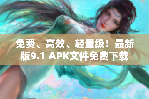 免费、高效、轻量级！最新版9.1 APK文件免费下载