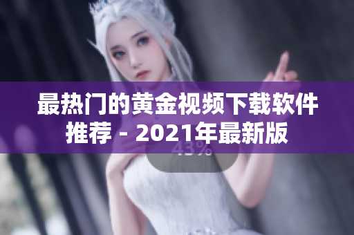 最热门的黄金视频下载软件推荐 - 2021年最新版