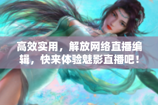 高效实用，解放网络直播编辑，快来体验魅影直播吧！