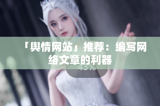「舆情网站」推荐：编写网络文章的利器