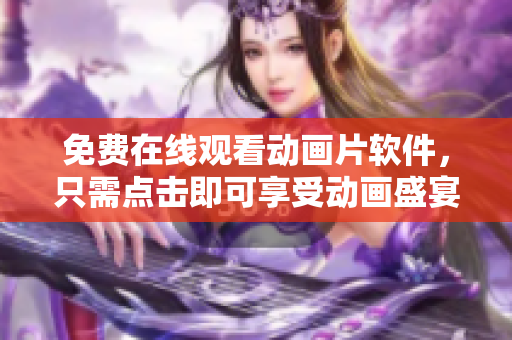 免费在线观看动画片软件，只需点击即可享受动画盛宴！