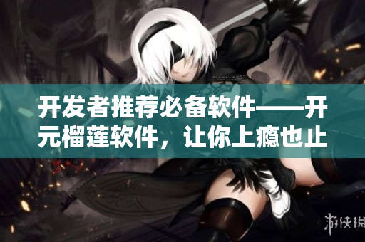 开发者推荐必备软件——开元榴莲软件，让你上瘾也止不住！