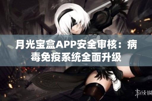 月光宝盒APP安全审核：病毒免疫系统全面升级