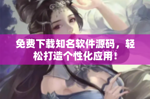 免费下载知名软件源码，轻松打造个性化应用！