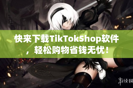 快来下载TikTokShop软件，轻松购物省钱无忧！
