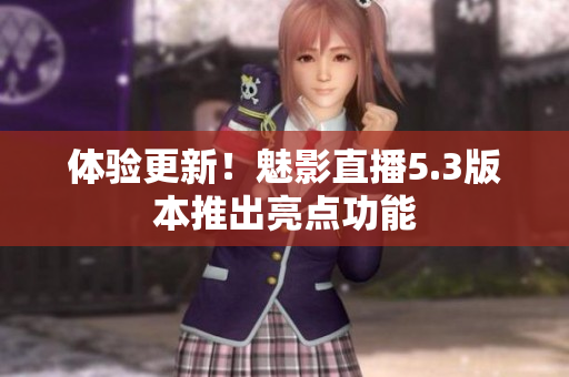 体验更新！魅影直播5.3版本推出亮点功能