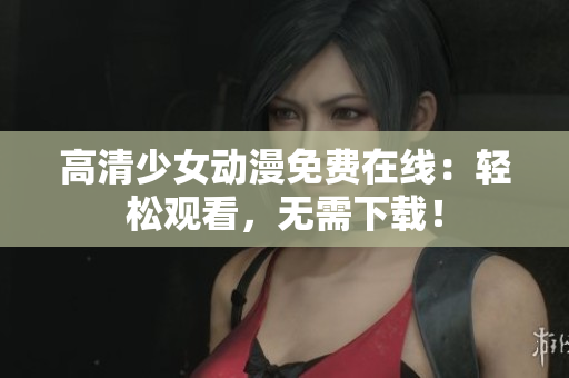 高清少女动漫免费在线：轻松观看，无需下载！