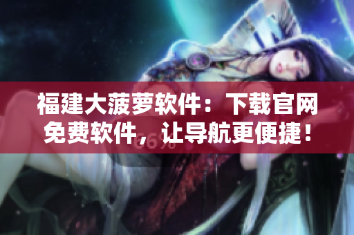 福建大菠萝软件：下载官网免费软件，让导航更便捷！