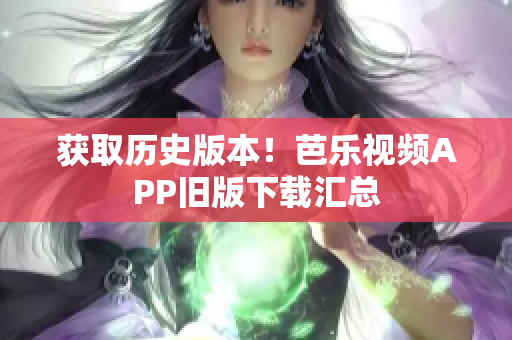 获取历史版本！芭乐视频APP旧版下载汇总
