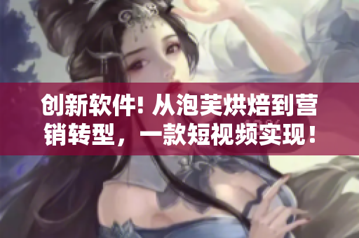 创新软件! 从泡芙烘焙到营销转型，一款短视频实现！
