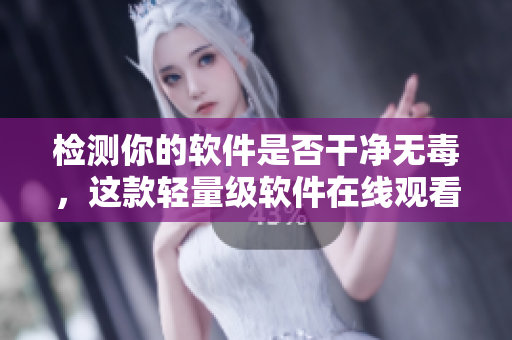 检测你的软件是否干净无毒，这款轻量级软件在线观看广告即可使用