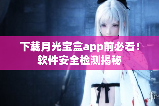 下载月光宝盒app前必看！软件安全检测揭秘